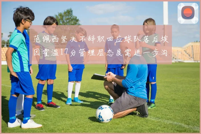 范佩西坚决不辞职回应球队落后埃因霍温17分管理层态度需进一步沟通