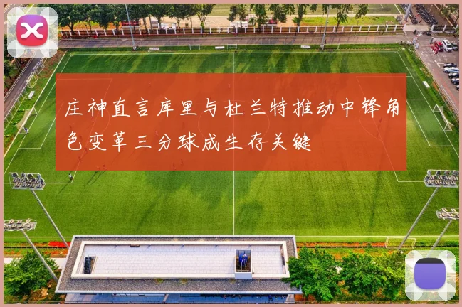 庄神直言库里与杜兰特推动中锋角色变革三分球成生存关键