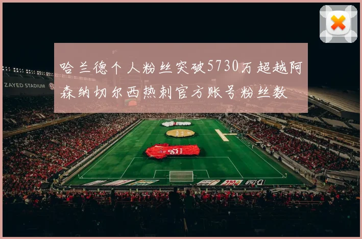 哈兰德个人粉丝突破5730万超越阿森纳切尔西热刺官方账号粉丝数