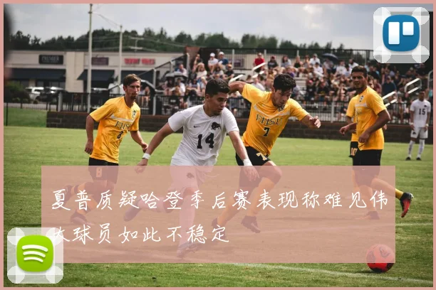 夏普质疑哈登季后赛表现称难见伟大球员如此不稳定