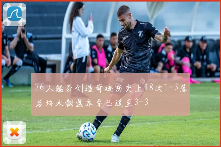 76人能否创造奇迹历史上18次1-3落后均未翻盘本季已追至3-3