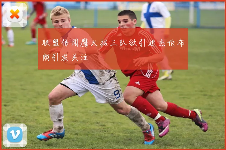 联盟传闻鹰火拓三队欲引进杰伦布朗引发关注