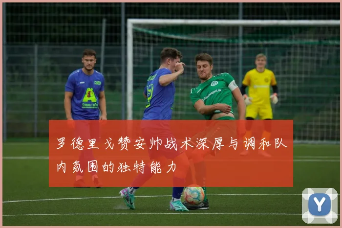 罗德里戈赞安帅战术深厚与调和队内氛围的独特能力