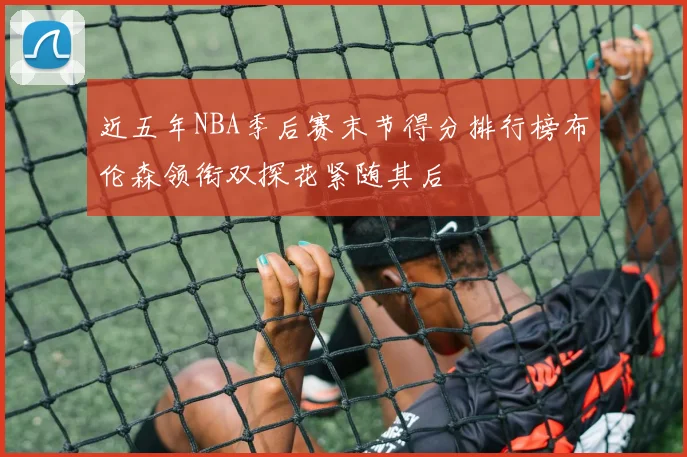 近五年NBA季后赛末节得分排行榜布伦森领衔双探花紧随其后