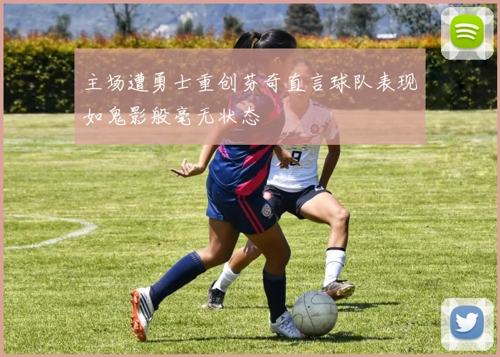主场遭勇士重创芬奇直言球队表现如鬼影般毫无状态