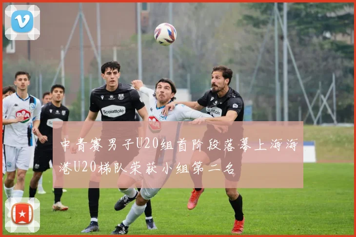中青赛男子U20组首阶段落幕上海海港U20梯队荣获小组第二名