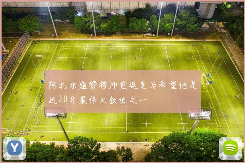阿扎尔盛赞穆帅重返皇马希望他是近20年最伟大教练之一