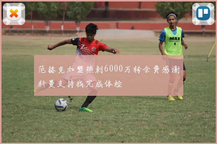 范赫克加盟热刺6000万转会费感谢科曼支持我完成体检