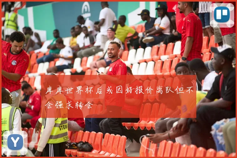 库库世界杯后或因好报价离队但不会强求转会