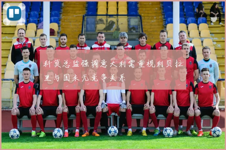 科莫总监强调意大利需重视利贝拉里与国米无竞争关系
