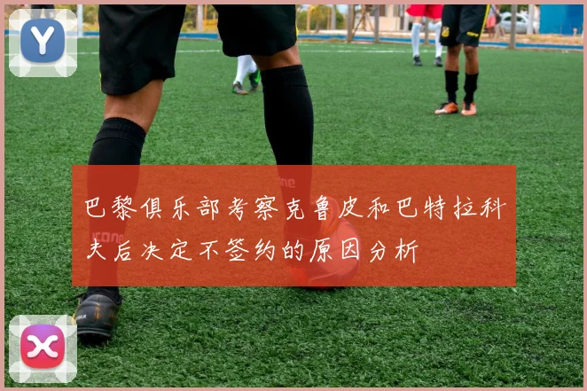 巴黎俱乐部考察克鲁皮和巴特拉科夫后决定不签约的原因分析