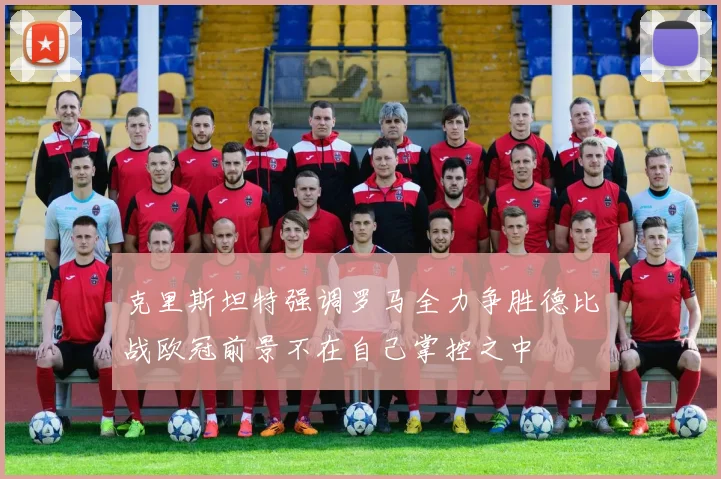 克里斯坦特强调罗马全力争胜德比战欧冠前景不在自己掌控之中