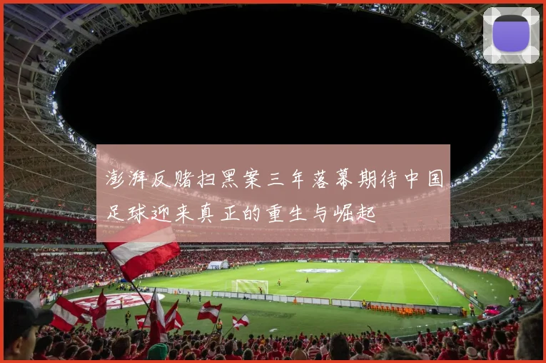 澎湃反赌扫黑案三年落幕期待中国足球迎来真正的重生与崛起