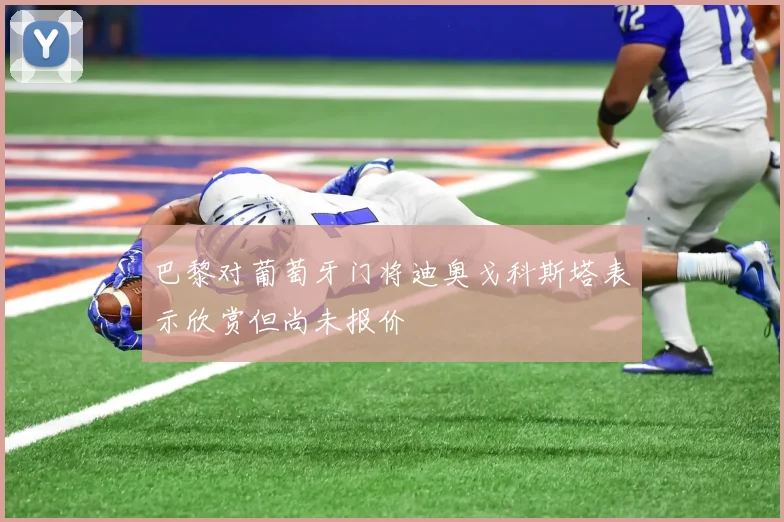 巴黎对葡萄牙门将迪奥戈科斯塔表示欣赏但尚未报价