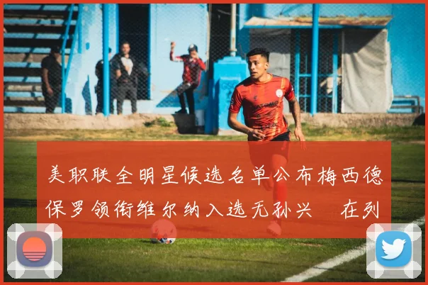 美职联全明星候选名单公布梅西德保罗领衔维尔纳入选无孙兴慜在列