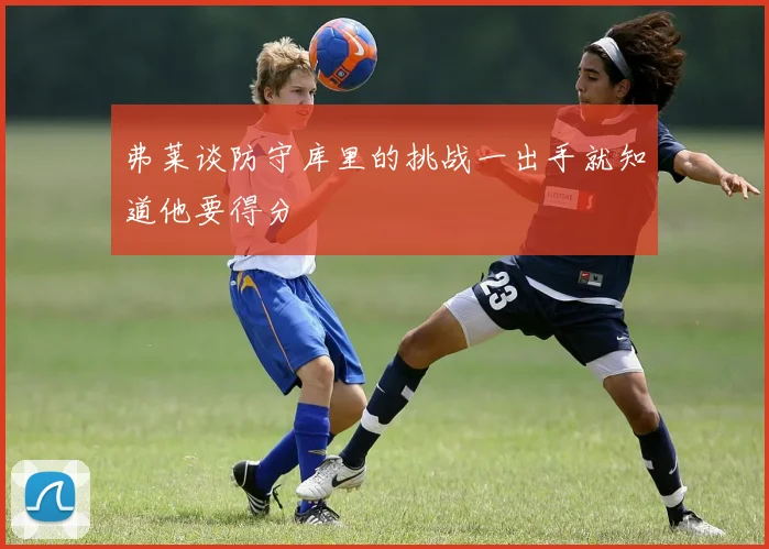 弗莱谈防守库里的挑战一出手就知道他要得分