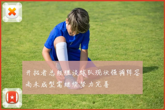 开拓者总经理谈球队现状强调阵容尚未成型需继续努力完善