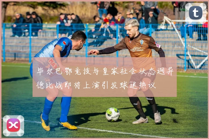 毕尔巴鄂竞技与皇家社会状态迥异德比战即将上演引发球迷热议