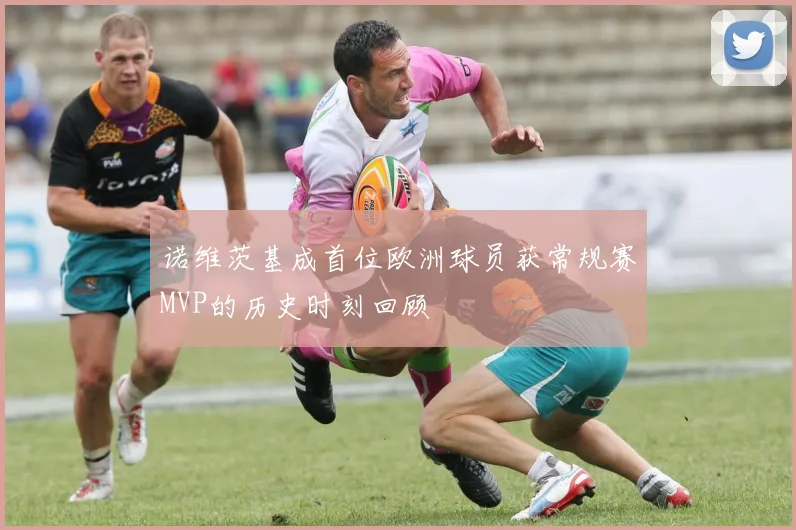 诺维茨基成首位欧洲球员获常规赛MVP的历史时刻回顾