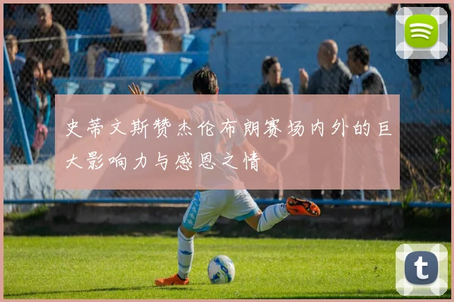 史蒂文斯赞杰伦布朗赛场内外的巨大影响力与感恩之情