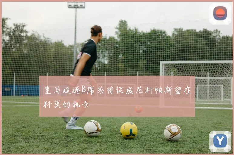 皇马追逐B席或将促成尼科帕斯留在科莫的机会