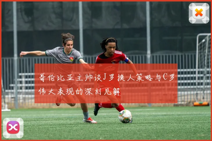 哥伦比亚主帅谈J罗换人策略与C罗伟大表现的深刻见解