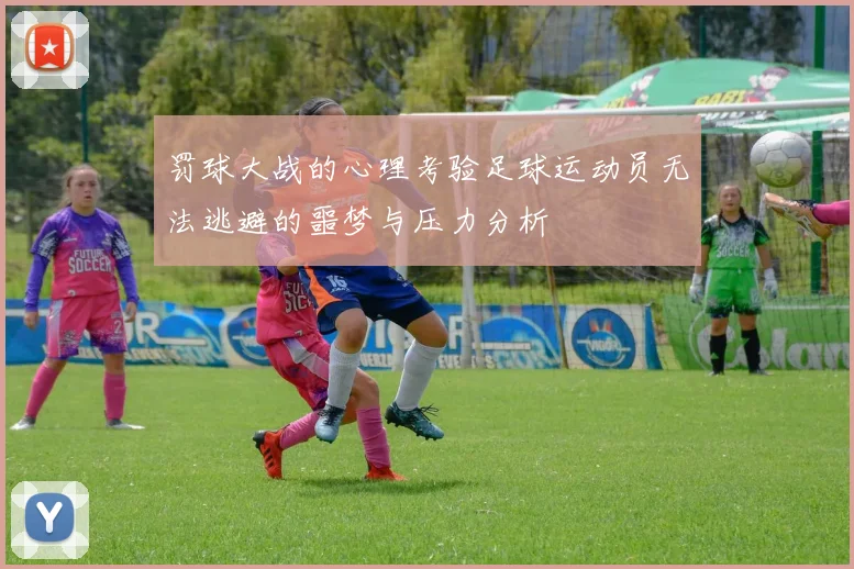 罚球大战的心理考验足球运动员无法逃避的噩梦与压力分析
