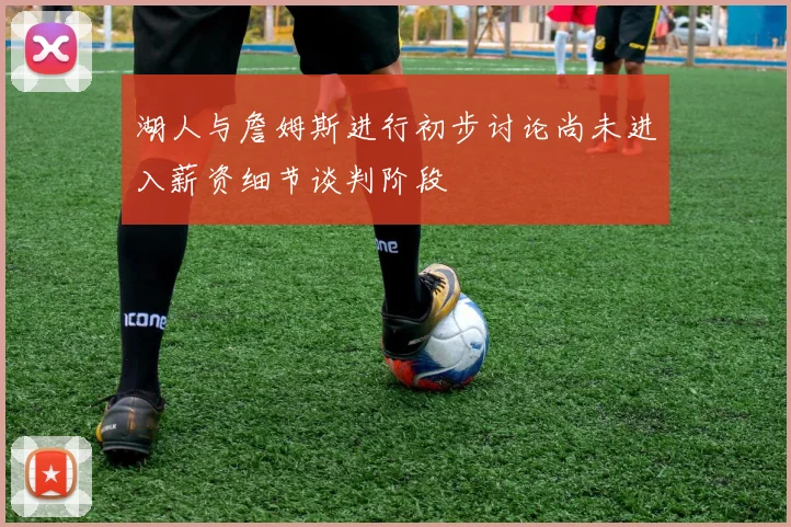 湖人与詹姆斯进行初步讨论尚未进入薪资细节谈判阶段
