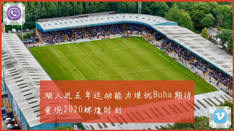湖人近五年运动能力堪忧Buha期待重现2020辉煌时刻