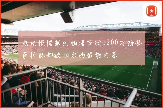 电讯报揭露利物浦曾欲1200万镑签萨拉赫却被切尔西截胡内幕