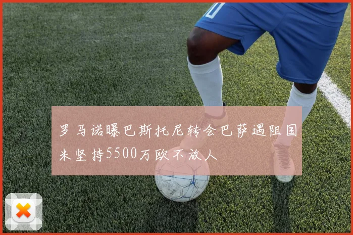 罗马诺曝巴斯托尼转会巴萨遇阻国米坚持5500万欧不放人