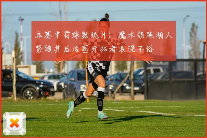本赛季罚球数统计：魔术领跑湖人紧随其后活塞开拓者表现不俗