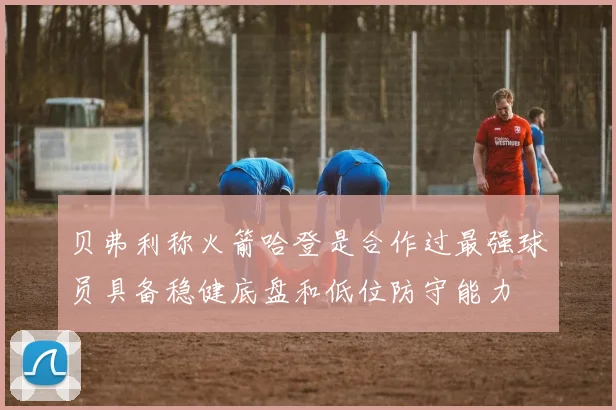 贝弗利称火箭哈登是合作过最强球员具备稳健底盘和低位防守能力